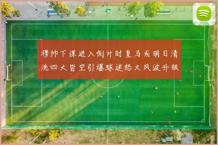 穆帅下课进入倒计时皇马或明日清洗四大皆空引爆球迷怒火风波升级